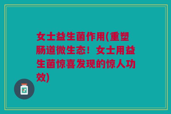 女士益生菌作用(重塑肠道微生态!女士用益生菌惊喜发现的惊人功效) 女士益生菌作用(重塑肠道微生态!女士用益生菌惊喜发现的惊人功效)