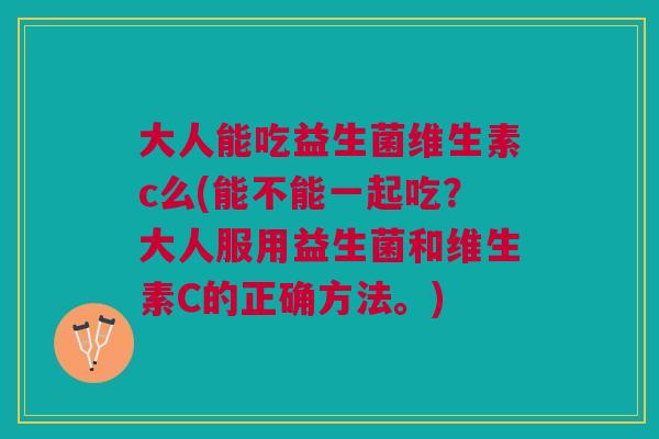 大人能吃益生菌维生素c么(能不能一起吃?大人服用益生菌和维生素C的正确方法。) 大人能吃益生菌维生素c么(能不能一起吃?大人服用益生菌和维生素C的正确方法。)