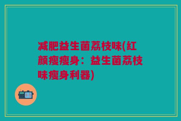 益生菌荔枝味(红颜瘦瘦身:益生菌荔枝味瘦身利器) 益生菌荔枝味(红颜瘦瘦身:益生菌荔枝味瘦身利器)