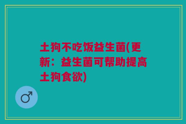 土狗不吃饭益生菌(更新:益生菌可帮助提高土狗食欲)