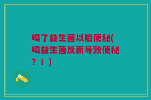 喝了益生菌以后便秘(喝益生菌反而导致便秘?!)