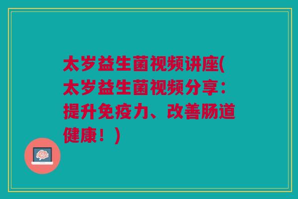 太岁益生菌视频讲座(太岁益生菌视频分享：提升免疫力、改善肠道健康！)