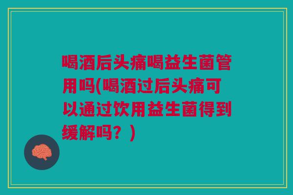 喝酒后头痛喝益生菌管用吗(喝酒过后头痛可以通过饮用益生菌得到缓解吗?) 喝酒后头痛喝益生菌管用吗(喝酒过后头痛可以通过饮用益生菌得到缓解吗?)