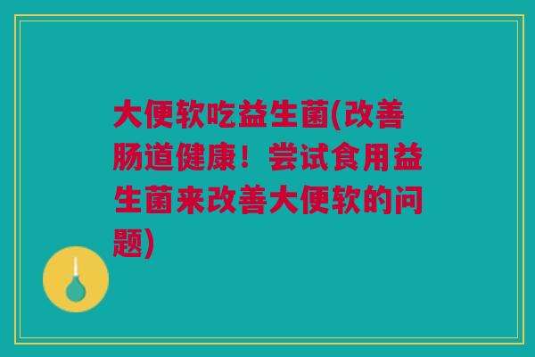 大便软吃益生菌(改善肠道健康!尝试食用益生菌来改善大便软的问题) 大便软吃益生菌(改善肠道健康!尝试食用益生菌来改善大便软的问题)