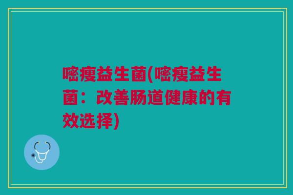 嘧瘦益生菌(嘧瘦益生菌：改善肠道健康的有效选择)