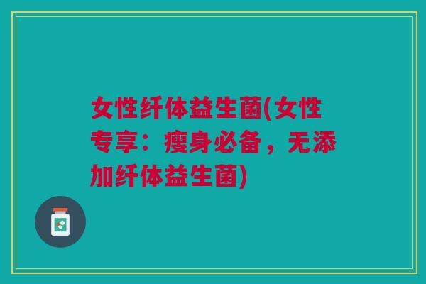 女性纤体益生菌(女性专享:瘦身必备,无添加纤体益生菌) 女性纤体益生菌(女性专享:瘦身必备,无添加纤体益生菌)