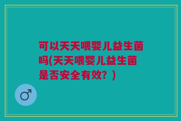 可以天天喂婴儿益生菌吗(天天喂婴儿益生菌是否安全有效?)
