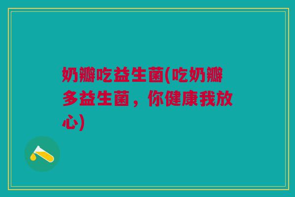 奶瓣吃益生菌(吃奶瓣多益生菌,你健康我放心) 奶瓣吃益生菌(吃奶瓣多益生菌,你健康我放心)