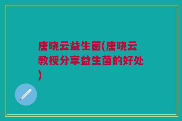 唐晓云益生菌(唐晓云教授分享益生菌的好处) 唐晓云益生菌(唐晓云教授分享益生菌的好处)
