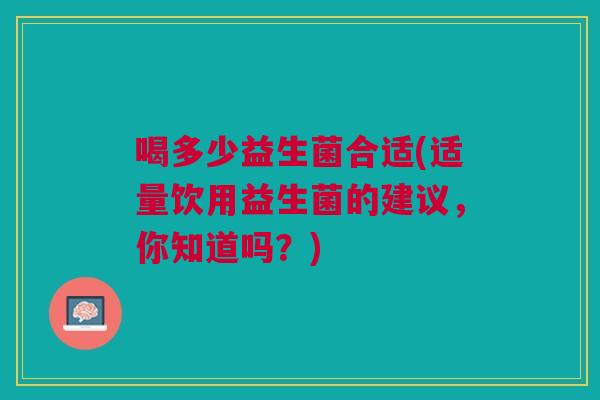 喝多少益生菌合适(适量饮用益生菌的建议,你知道吗?) 喝多少益生菌合适(适量饮用益生菌的建议,你知道吗?)