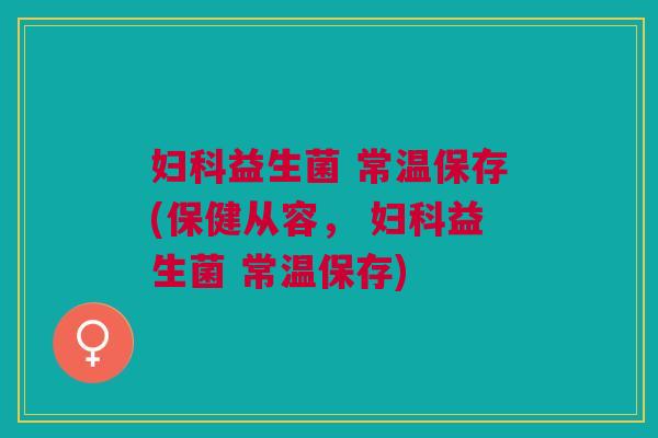 妇科益生菌 常温保存(保健从容, 妇科益生菌 常温保存)