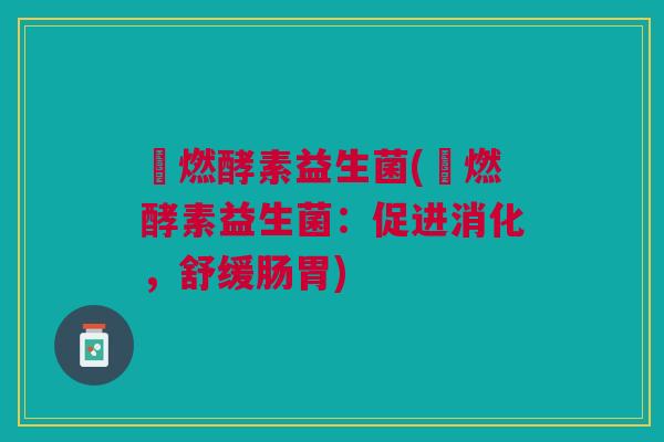囍燃酵素益生菌(囍燃酵素益生菌:促进消化,舒缓肠胃)