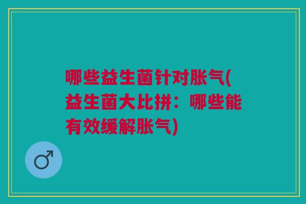 哪些益生菌针对胀气(益生菌大比拼:哪些能有效缓解胀气)