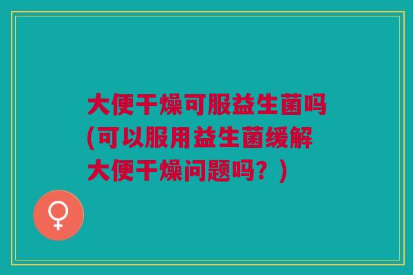 大便干燥可服益生菌吗(可以服用益生菌缓解大便干燥问题吗?)