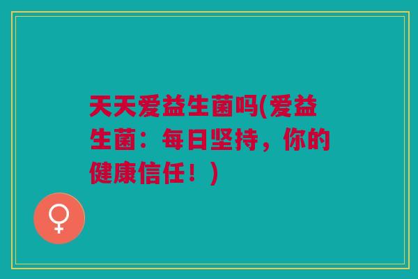 天天爱益生菌吗(爱益生菌:每日坚持,你的健康信任!) 天天爱益生菌吗(爱益生菌:每日坚持,你的健康信任!)