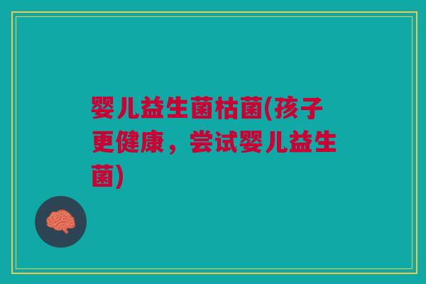 婴儿益生菌枯菌(孩子更健康，尝试婴儿益生菌)