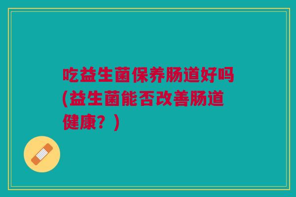 吃益生菌保养肠道好吗(益生菌能否改善肠道健康?)