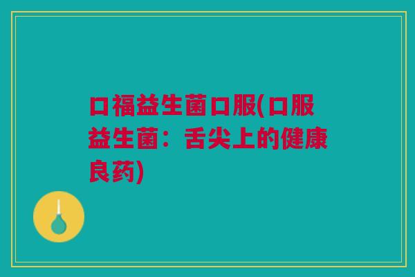 口福益生菌口服(口服益生菌:舌尖上的健康良药)