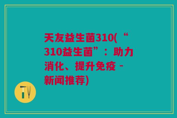 天友益生菌310(“310益生菌”:助力消化、提升免疫 - 新闻推荐)