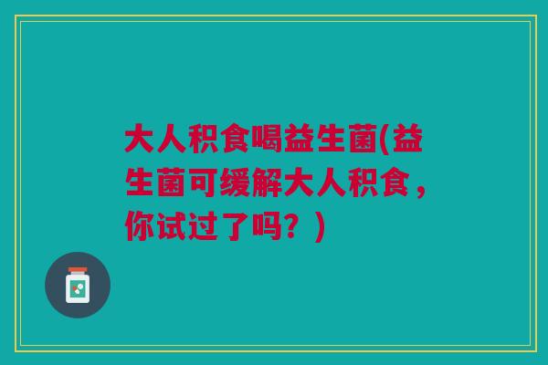 大人积食喝益生菌(益生菌可缓解大人积食，你试过了吗？)