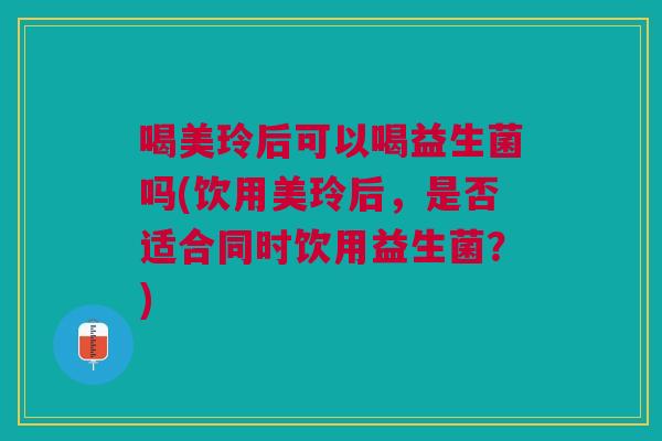 喝美玲后可以喝益生菌吗(饮用美玲后,是否适合同时饮用益生菌?) 喝美玲后可以喝益生菌吗(饮用美玲后,是否适合同时饮用益生菌?)