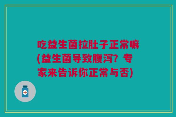 吃益生菌拉肚子正常嘛(益生菌导致腹泻？专家来告诉你正常与否)