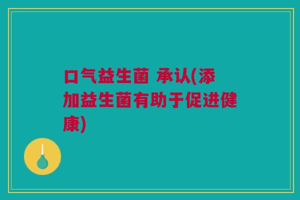 口气益生菌 承认(添加益生菌有助于促进健康) 口气益生菌 承认(添加益生菌有助于促进健康)