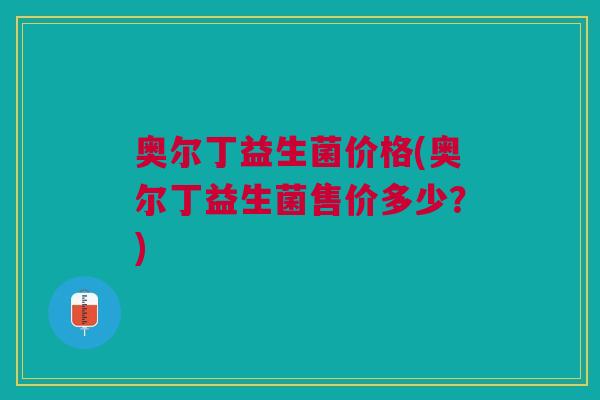 奥尔丁益生菌价格(奥尔丁益生菌售价多少?) 奥尔丁益生菌价格(奥尔丁益生菌售价多少?)