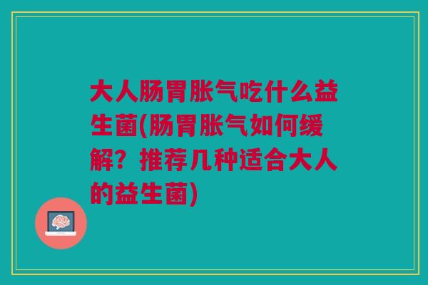 大人肠胃吃什么益生菌(肠胃如何缓解？推荐几种适合大人的益生菌)