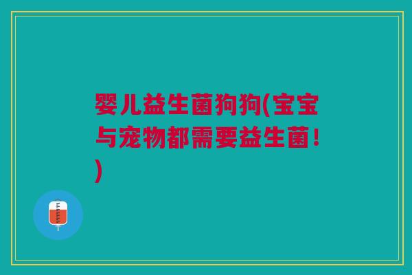 婴儿益生菌狗狗(宝宝与宠物都需要益生菌!) 婴儿益生菌狗狗(宝宝与宠物都需要益生菌!)