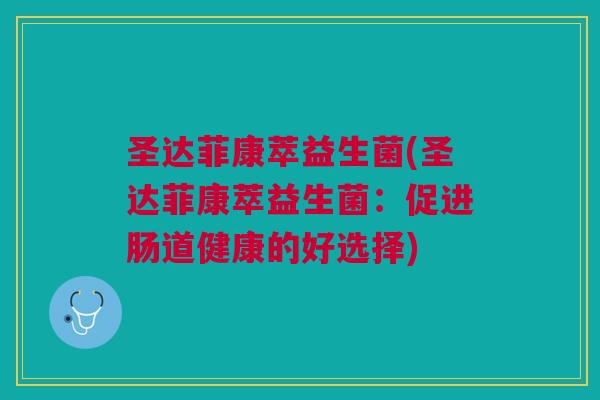 圣达菲康萃益生菌(圣达菲康萃益生菌:促进肠道健康的好选择) 圣达菲康萃益生菌(圣达菲康萃益生菌:促进肠道健康的好选择)