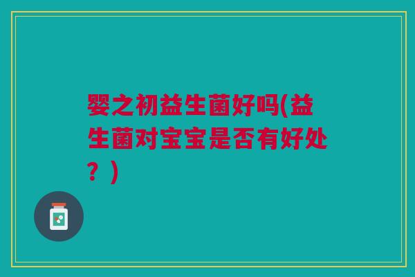 婴之初益生菌好吗(益生菌对宝宝是否有好处?)