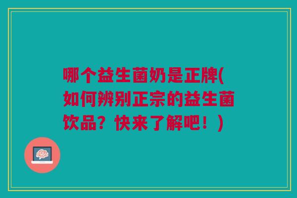 哪个益生菌奶是正牌(如何辨别正宗的益生菌饮品?快来了解吧!) 哪个益生菌奶是正牌(如何辨别正宗的益生菌饮品?快来了解吧!)