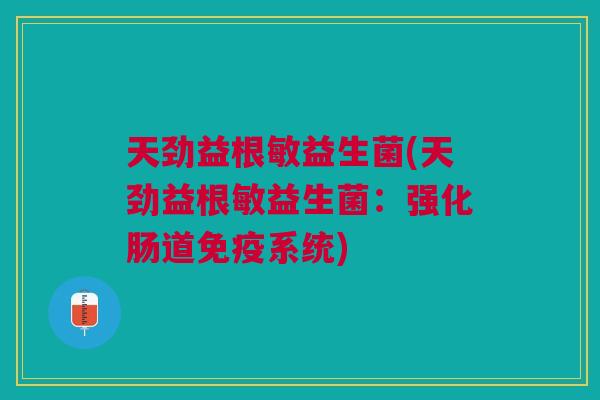 天劲益根敏益生菌(天劲益根敏益生菌:强化肠道系统) 天劲益根敏益生菌(天劲益根敏益生菌:强化肠道系统)