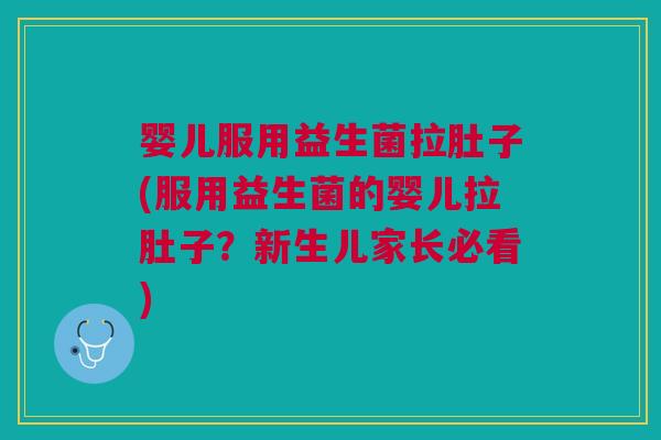 婴儿服用益生菌拉肚子(服用益生菌的婴儿拉肚子?新生儿家长必看)