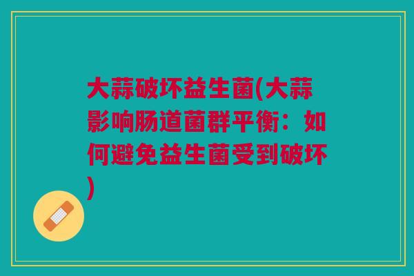 大蒜破坏益生菌(大蒜影响肠道菌群平衡:如何避免益生菌受到破坏)