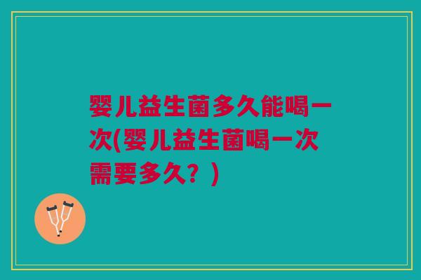 婴儿益生菌多久能喝一次(婴儿益生菌喝一次需要多久?) 婴儿益生菌多久能喝一次(婴儿益生菌喝一次需要多久?)