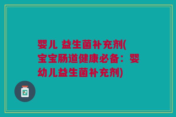 婴儿 益生菌补充剂(宝宝肠道健康必备:婴幼儿益生菌补充剂)