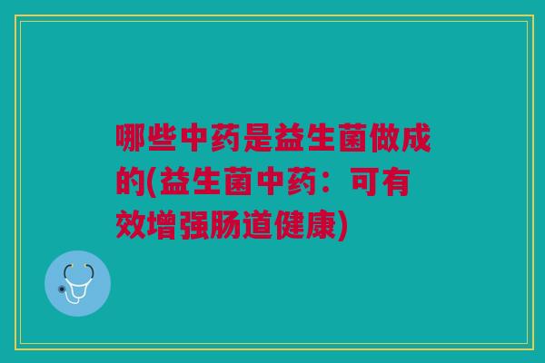 哪些中药是益生菌做成的(益生菌中药:可有效增强肠道健康)