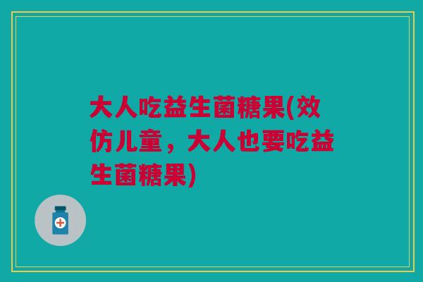 大人吃益生菌糖果(效仿儿童,大人也要吃益生菌糖果)