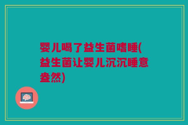 婴儿喝了益生菌嗜睡(益生菌让婴儿沉沉睡意盎然) 婴儿喝了益生菌嗜睡(益生菌让婴儿沉沉睡意盎然)