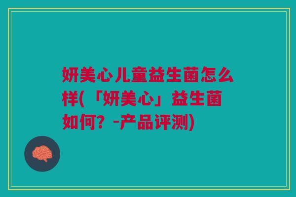 妍美心儿童益生菌怎么样(「妍美心」益生菌如何?-产品评测) 妍美心儿童益生菌怎么样(「妍美心」益生菌如何?-产品评测)