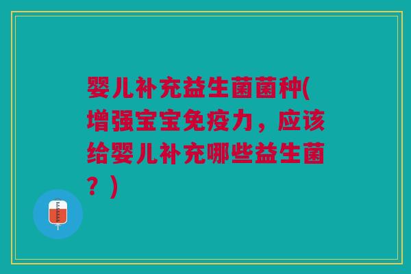 婴儿补充益生菌菌种(增强宝宝力,应该给婴儿补充哪些益生菌?) 婴儿补充益生菌菌种(增强宝宝力,应该给婴儿补充哪些益生菌?)