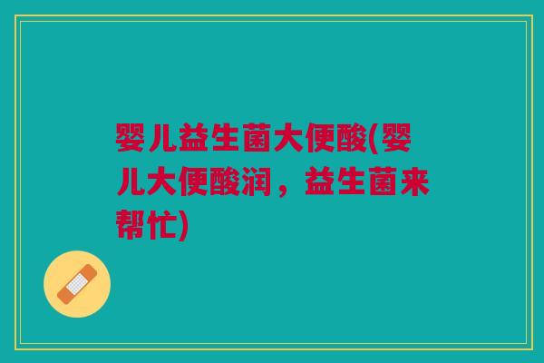 婴儿益生菌大便酸(婴儿大便酸润,益生菌来帮忙) 婴儿益生菌大便酸(婴儿大便酸润,益生菌来帮忙)