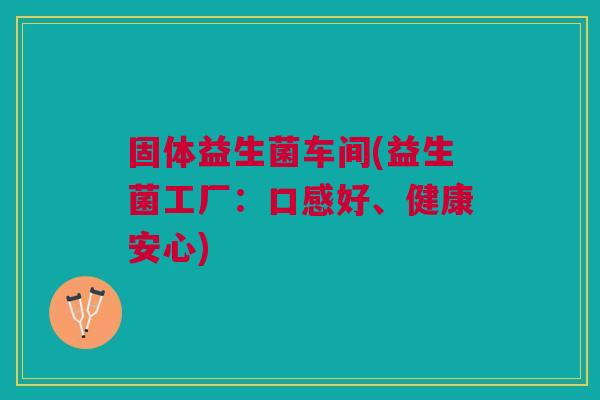 固体益生菌车间(益生菌工厂:口感好、健康安心) 固体益生菌车间(益生菌工厂:口感好、健康安心)