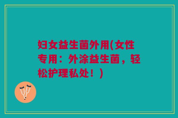 妇女益生菌外用(女性专用:外涂益生菌,轻松护理私处!)