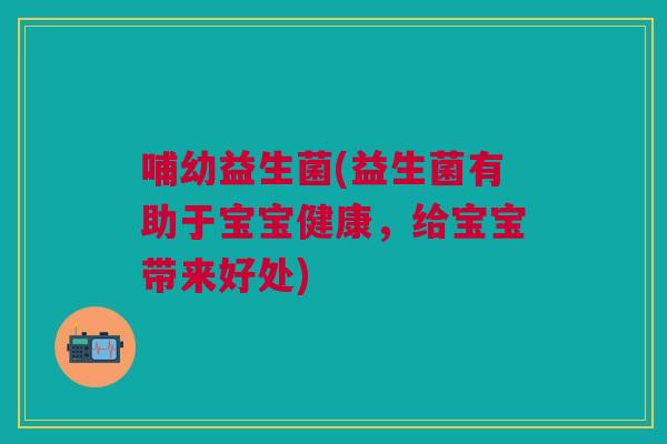 哺幼益生菌(益生菌有助于宝宝健康,给宝宝带来好处) 哺幼益生菌(益生菌有助于宝宝健康,给宝宝带来好处)