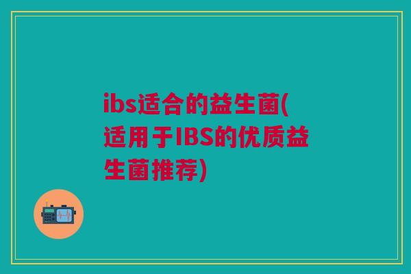 ibs适合的益生菌(适用于IBS的优质益生菌推荐)