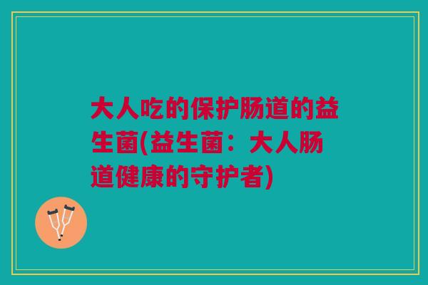 大人吃的保护肠道的益生菌(益生菌：大人肠道健康的守护者)