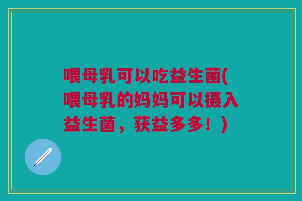 喂母乳可以吃益生菌(喂母乳的妈妈可以摄入益生菌,获益多多!) 喂母乳可以吃益生菌(喂母乳的妈妈可以摄入益生菌,获益多多!)